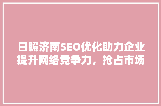 日照济南SEO优化助力企业提升网络竞争力，抢占市场先机