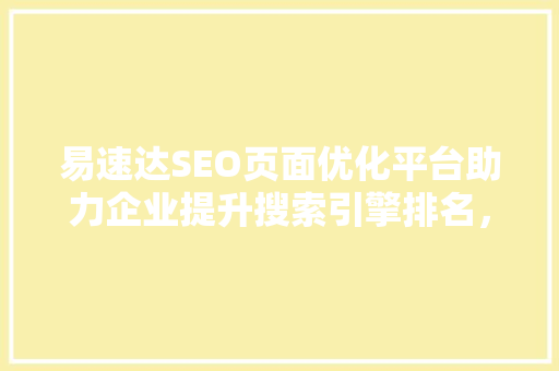 易速达SEO页面优化平台助力企业提升搜索引擎排名，抢占网络市场先机