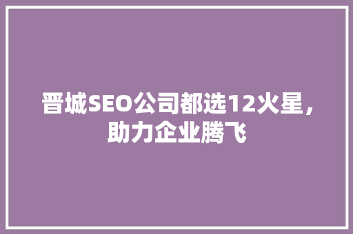晋城SEO公司都选12火星，助力企业腾飞
