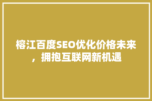 榕江百度SEO优化价格未来，拥抱互联网新机遇