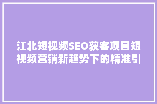 江北短视频SEO获客项目短视频营销新趋势下的精准引流之路