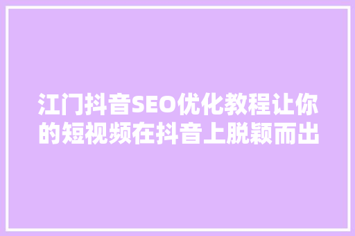 江门抖音SEO优化教程让你的短视频在抖音上脱颖而出