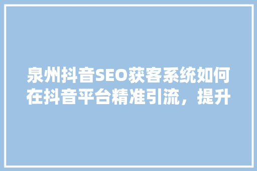 泉州抖音SEO获客系统如何在抖音平台精准引流，提升品牌影响力
