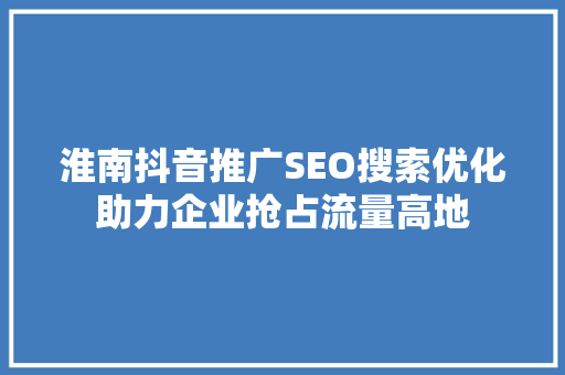 淮南抖音推广SEO搜索优化助力企业抢占流量高地