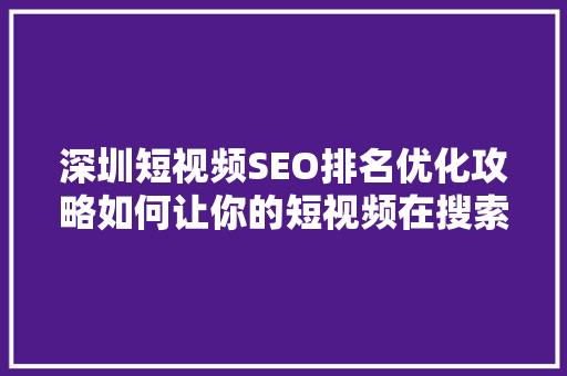 深圳短视频SEO排名优化攻略如何让你的短视频在搜索引擎中脱颖而出  第1张