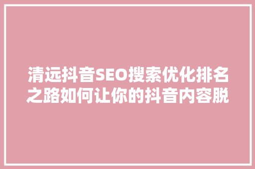清远抖音SEO搜索优化排名之路如何让你的抖音内容脱颖而出