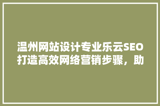 温州网站设计专业乐云SEO打造高效网络营销步骤，助力企业腾飞