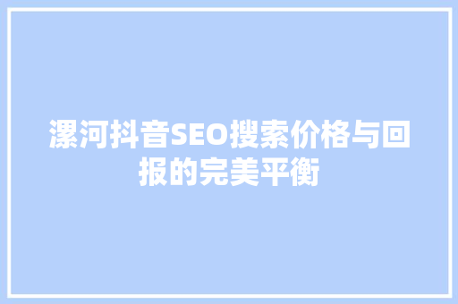 漯河抖音SEO搜索价格与回报的完美平衡