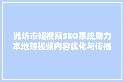 潍坊市短视频SEO系统助力本地短视频内容优化与传播