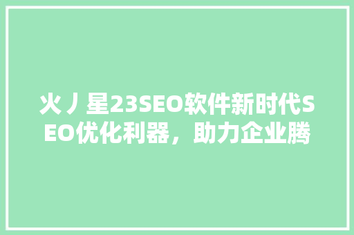 火丿星23SEO软件新时代SEO优化利器，助力企业腾飞