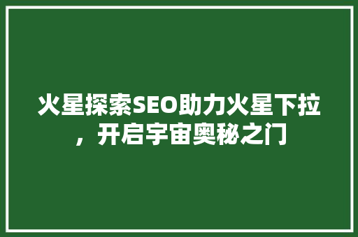 火星探索SEO助力火星下拉，开启宇宙奥秘之门