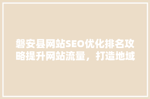 磐安县网站SEO优化排名攻略提升网站流量，打造地域品牌新高度