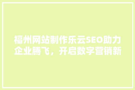 福州网站制作乐云SEO助力企业腾飞，开启数字营销新时代