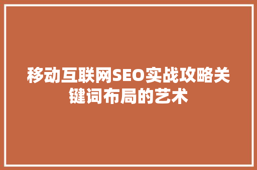 移动互联网SEO实战攻略关键词布局的艺术