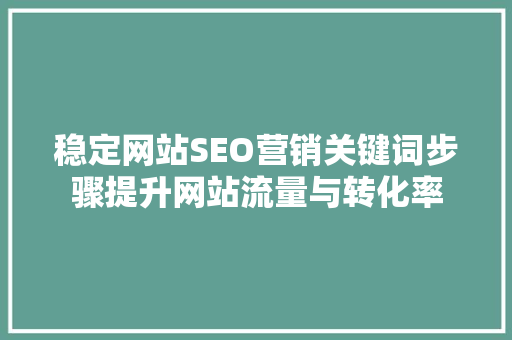 稳定网站SEO营销关键词步骤提升网站流量与转化率  第1张