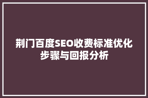 荆门百度SEO收费标准优化步骤与回报分析