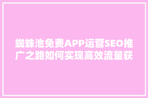 蜘蛛池免费APP运营SEO推广之路如何实现高效流量获取