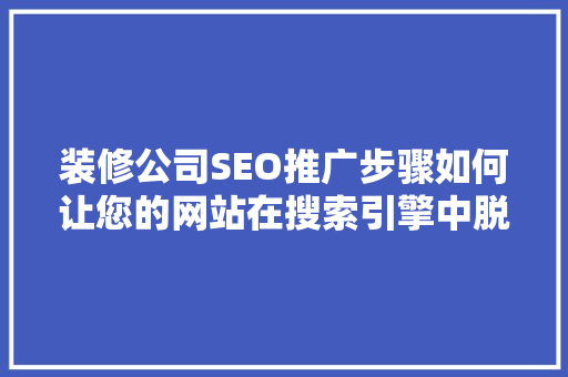 装修公司SEO推广步骤如何让您的网站在搜索引擎中脱颖而出  第1张