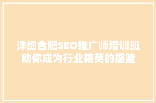 详细合肥SEO推广师培训班助你成为行业精英的摇篮  第1张