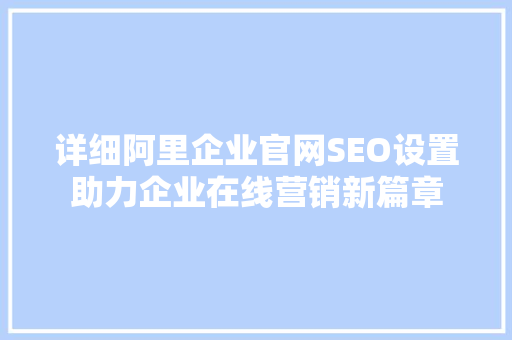详细阿里企业官网SEO设置助力企业在线营销新篇章