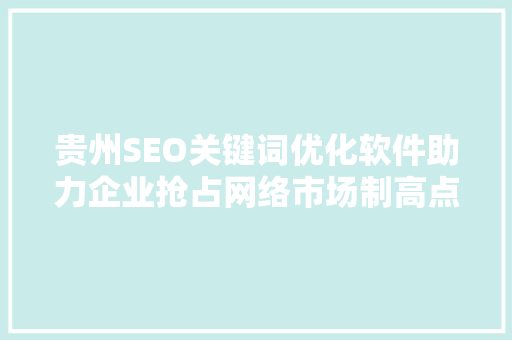 贵州SEO关键词优化软件助力企业抢占网络市场制高点