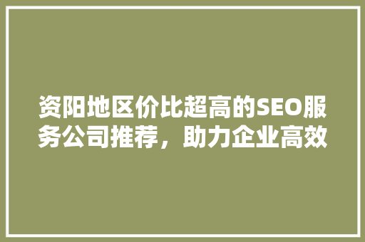 资阳地区价比超高的SEO服务公司推荐，助力企业高效提升网络曝光