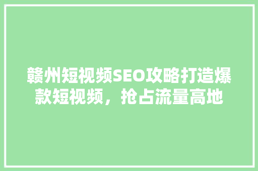 赣州短视频SEO攻略打造爆款短视频，抢占流量高地