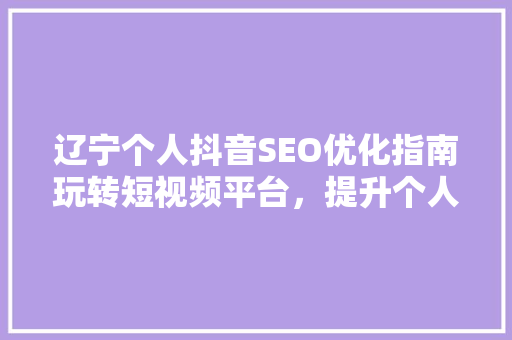 辽宁个人抖音SEO优化指南玩转短视频平台，提升个人品牌影响力