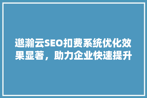 邈瀚云SEO扣费系统优化效果显著，助力企业快速提升排名  第1张
