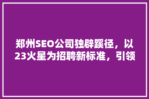 郑州SEO公司独辟蹊径，以23火星为招聘新标准，引领行业新潮流