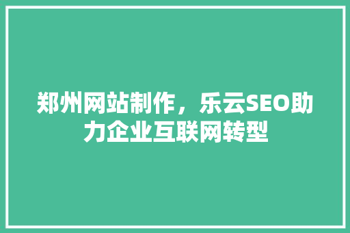 郑州网站制作，乐云SEO助力企业互联网转型  第1张