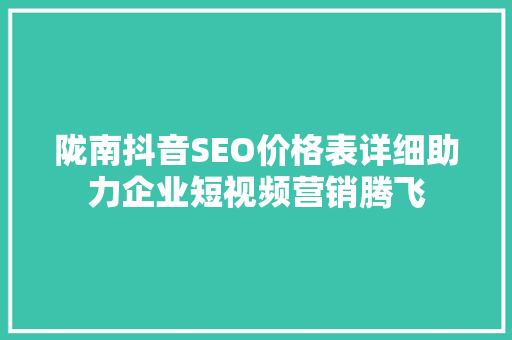 陇南抖音SEO价格表详细助力企业短视频营销腾飞