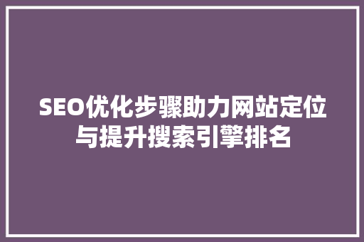 SEO优化步骤助力网站定位与提升搜索引擎排名