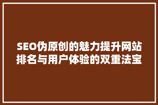 SEO伪原创的魅力提升网站排名与用户体验的双重法宝