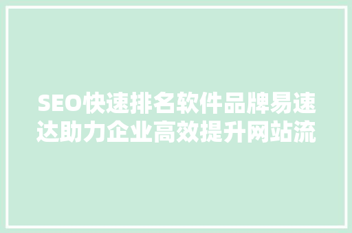SEO快速排名软件品牌易速达助力企业高效提升网站流量与品牌知名度