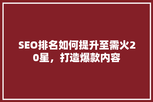 SEO排名如何提升至需火20星，打造爆款内容