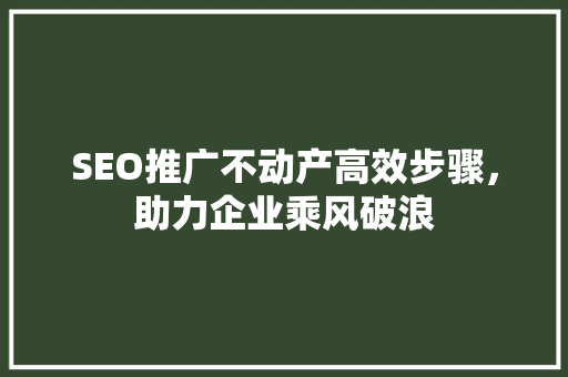 SEO推广不动产高效步骤，助力企业乘风破浪
