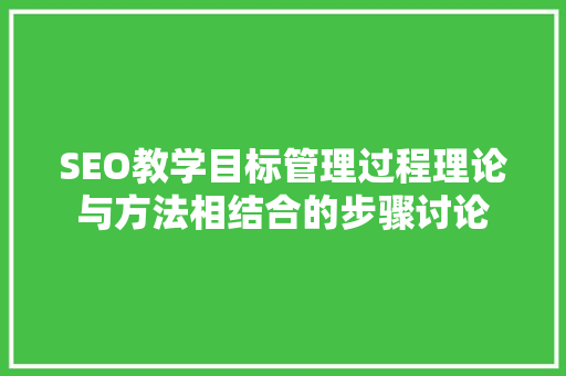 SEO教学目标管理过程理论与方法相结合的步骤讨论