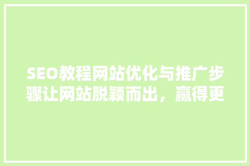 SEO教程网站优化与推广步骤让网站脱颖而出，赢得更多流量