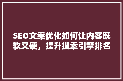SEO文案优化如何让内容既软又硬，提升搜索引擎排名