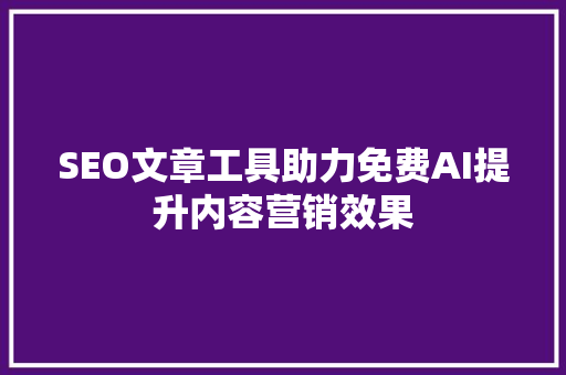 SEO文章工具助力免费AI提升内容营销效果