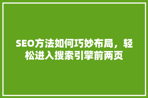 SEO方法如何巧妙布局，轻松进入搜索引擎前两页