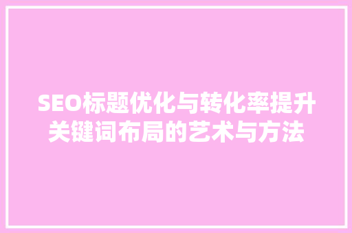 SEO标题优化与转化率提升关键词布局的艺术与方法