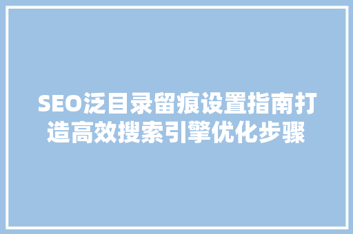 SEO泛目录留痕设置指南打造高效搜索引擎优化步骤