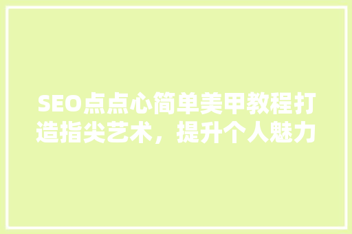 SEO点点心简单美甲教程打造指尖艺术，提升个人魅力