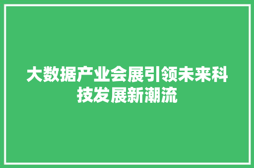 大数据产业会展引领未来科技发展新潮流  第1张