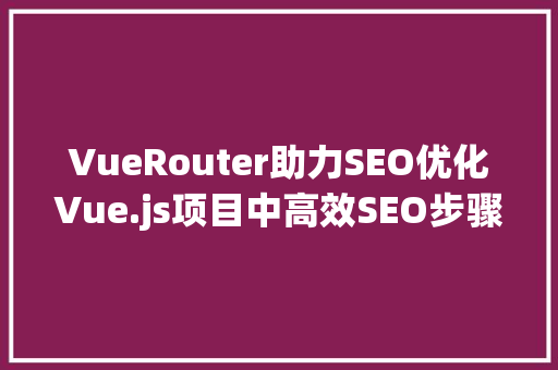 VueRouter助力SEO优化Vue.js项目中高效SEO步骤