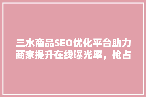 三水商品SEO优化平台助力商家提升在线曝光率，抢占市场先机