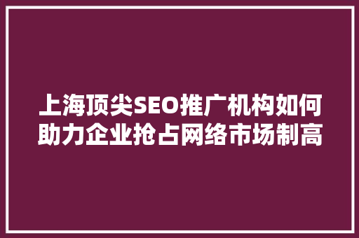 上海顶尖SEO推广机构如何助力企业抢占网络市场制高点