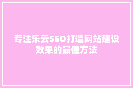 专注乐云SEO打造网站建设效果的最佳方法